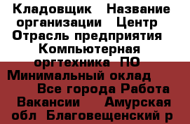 Кладовщик › Название организации ­ Центр › Отрасль предприятия ­ Компьютерная, оргтехника, ПО › Минимальный оклад ­ 20 000 - Все города Работа » Вакансии   . Амурская обл.,Благовещенский р-н